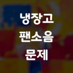 냉장고 팬소리 문제, 이제 더 이상 참지 마세요!